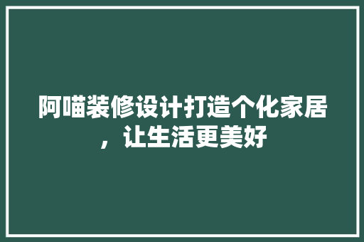 阿喵装修设计打造个化家居，让生活更美好