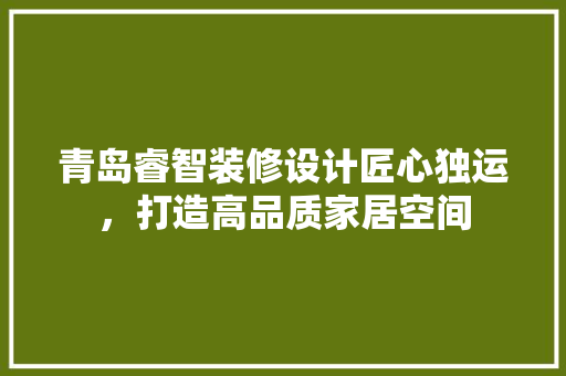 青岛睿智装修设计匠心独运，打造高品质家居空间