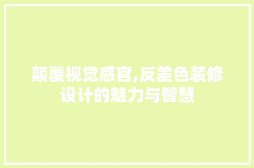 颠覆视觉感官,反差色装修设计的魅力与智慧