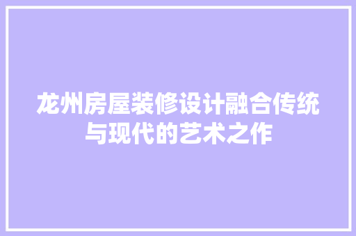 龙州房屋装修设计融合传统与现代的艺术之作