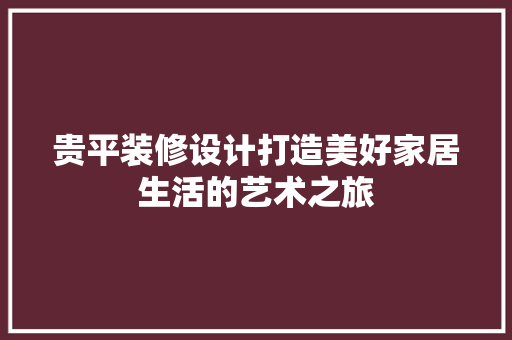 贵平装修设计打造美好家居生活的艺术之旅