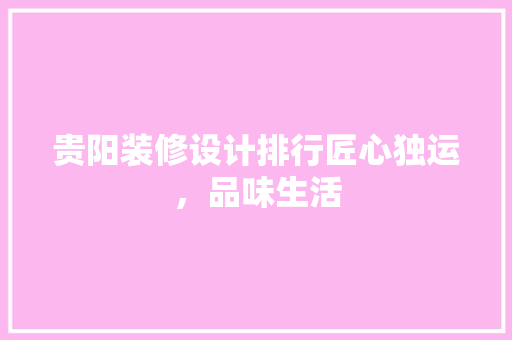 贵阳装修设计排行匠心独运，品味生活