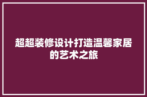 超超装修设计打造温馨家居的艺术之旅