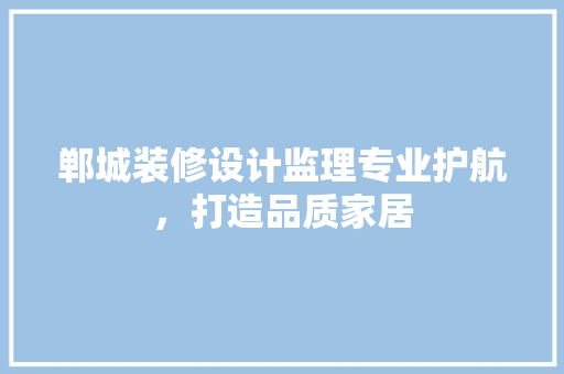 郸城装修设计监理专业护航，打造品质家居