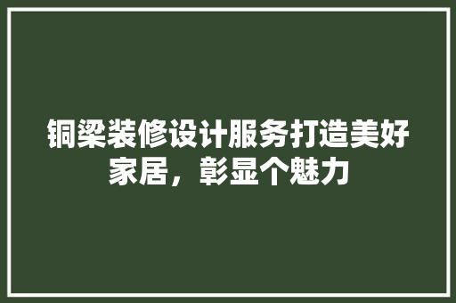 铜梁装修设计服务打造美好家居，彰显个魅力
