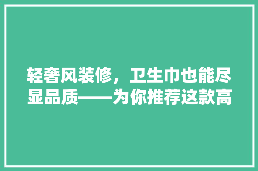 轻奢风装修，卫生巾也能尽显品质——为你推荐这款高端卫生巾