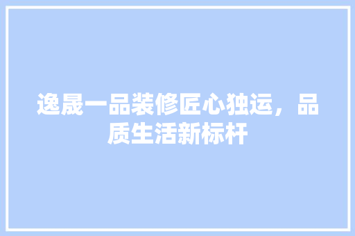 逸晟一品装修匠心独运，品质生活新标杆