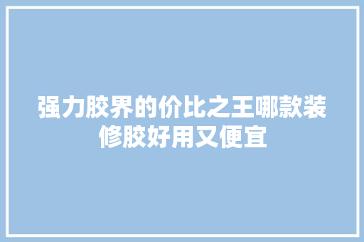 强力胶界的价比之王哪款装修胶好用又便宜