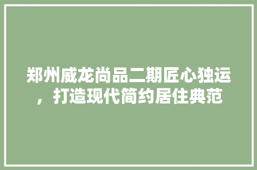郑州威龙尚品二期匠心独运，打造现代简约居住典范