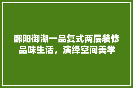 鄱阳御湖一品复式两层装修品味生活，演绎空间美学
